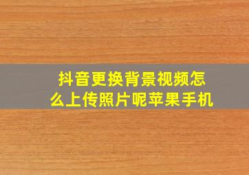 抖音更换背景视频怎么上传照片呢苹果手机