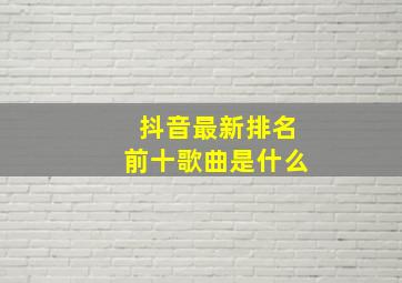 抖音最新排名前十歌曲是什么