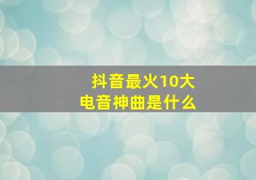 抖音最火10大电音神曲是什么