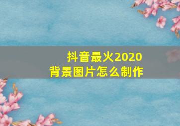 抖音最火2020背景图片怎么制作