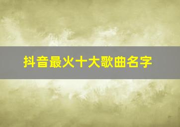 抖音最火十大歌曲名字