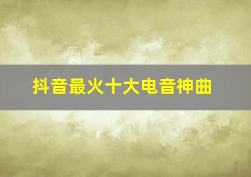 抖音最火十大电音神曲