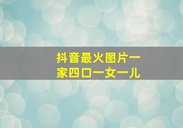 抖音最火图片一家四口一女一儿