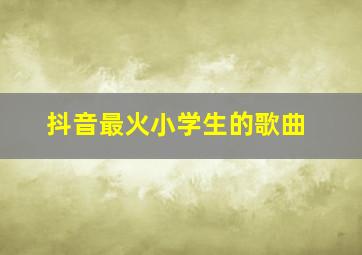 抖音最火小学生的歌曲