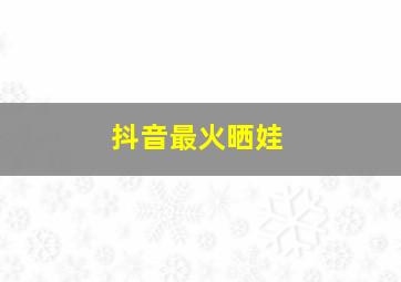 抖音最火晒娃