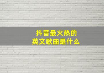 抖音最火热的英文歌曲是什么