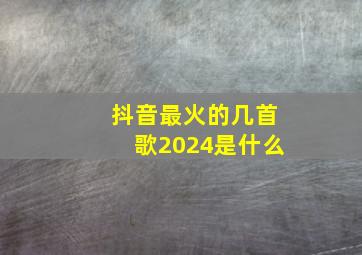 抖音最火的几首歌2024是什么