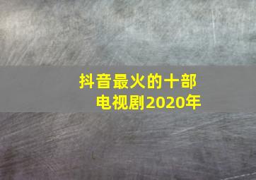 抖音最火的十部电视剧2020年