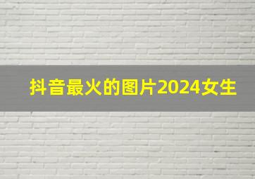 抖音最火的图片2024女生