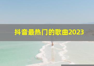 抖音最热门的歌曲2023