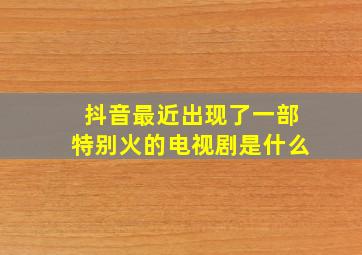 抖音最近出现了一部特别火的电视剧是什么