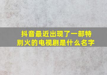 抖音最近出现了一部特别火的电视剧是什么名字