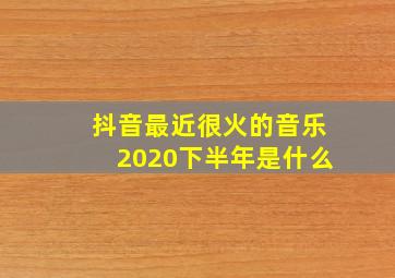 抖音最近很火的音乐2020下半年是什么