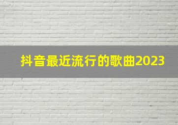 抖音最近流行的歌曲2023