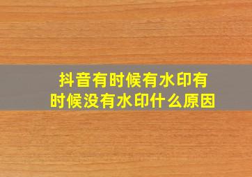 抖音有时候有水印有时候没有水印什么原因