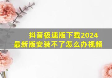 抖音极速版下载2024最新版安装不了怎么办视频