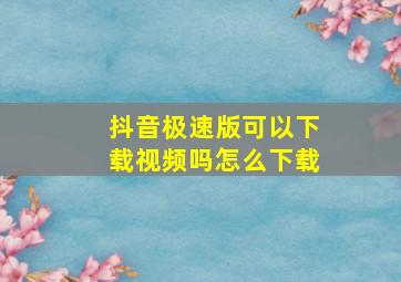 抖音极速版可以下载视频吗怎么下载