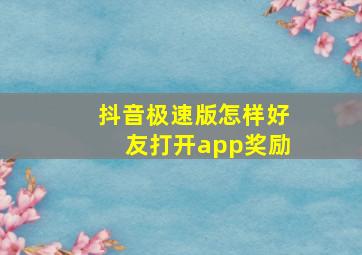 抖音极速版怎样好友打开app奖励