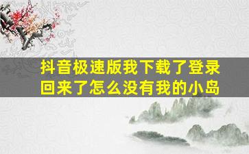 抖音极速版我下载了登录回来了怎么没有我的小岛