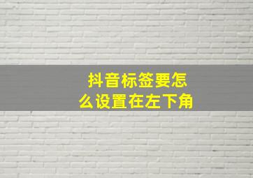 抖音标签要怎么设置在左下角