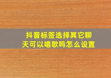 抖音标签选择其它聊天可以唱歌吗怎么设置