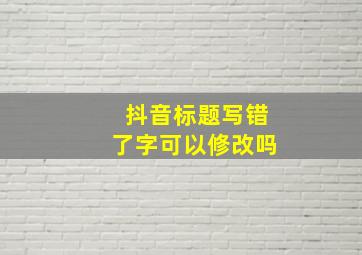 抖音标题写错了字可以修改吗