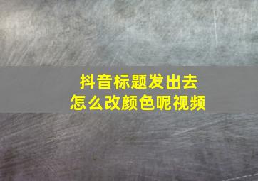 抖音标题发出去怎么改颜色呢视频