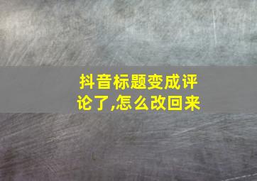 抖音标题变成评论了,怎么改回来