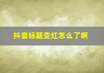 抖音标题变红怎么了啊