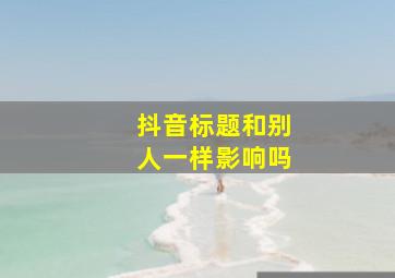 抖音标题和别人一样影响吗