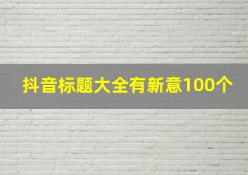 抖音标题大全有新意100个