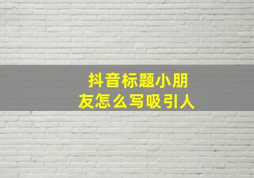 抖音标题小朋友怎么写吸引人