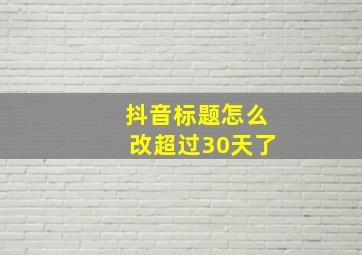 抖音标题怎么改超过30天了