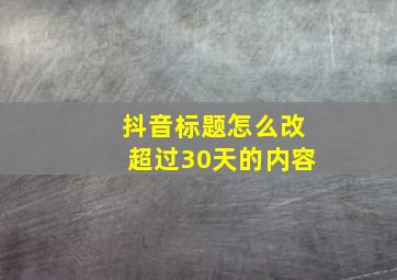 抖音标题怎么改超过30天的内容