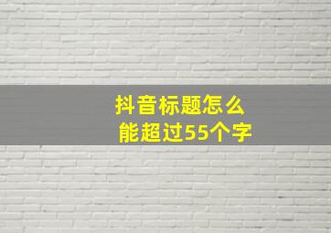 抖音标题怎么能超过55个字