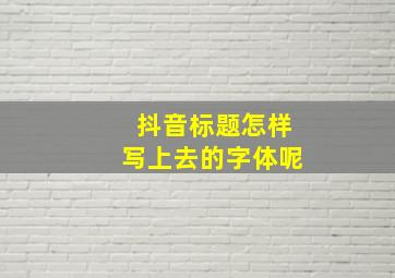 抖音标题怎样写上去的字体呢