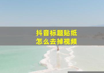 抖音标题贴纸怎么去掉视频