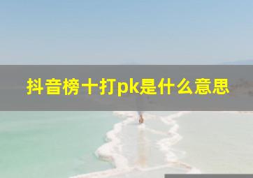 抖音榜十打pk是什么意思