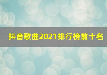 抖音歌曲2021排行榜前十名