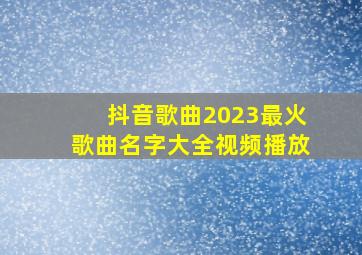 抖音歌曲2023最火歌曲名字大全视频播放