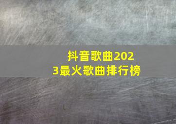 抖音歌曲2023最火歌曲排行榜