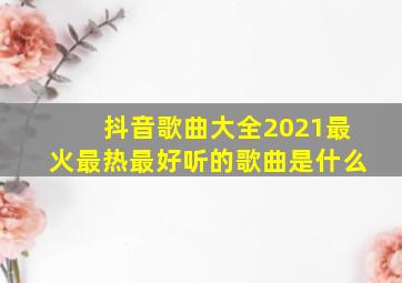 抖音歌曲大全2021最火最热最好听的歌曲是什么