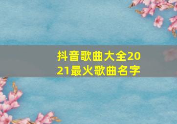 抖音歌曲大全2021最火歌曲名字