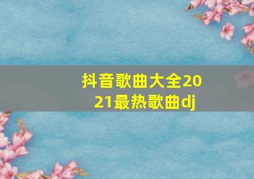 抖音歌曲大全2021最热歌曲dj