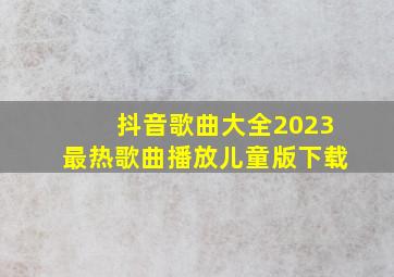 抖音歌曲大全2023最热歌曲播放儿童版下载