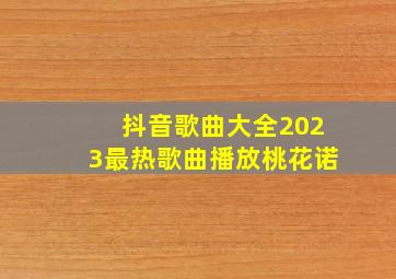 抖音歌曲大全2023最热歌曲播放桃花诺