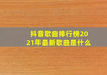 抖音歌曲排行榜2021年最新歌曲是什么