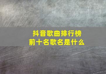 抖音歌曲排行榜前十名歌名是什么