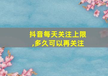 抖音每天关注上限,多久可以再关注