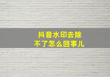 抖音水印去除不了怎么回事儿